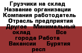 Грузчики на склад › Название организации ­ Компания-работодатель › Отрасль предприятия ­ Другое › Минимальный оклад ­ 25 000 - Все города Работа » Вакансии   . Бурятия респ.